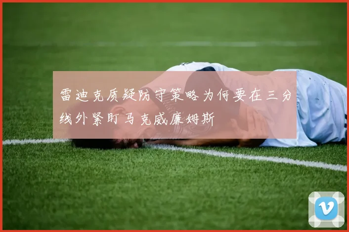 雷迪克质疑防守策略为何要在三分线外紧盯马克威廉姆斯