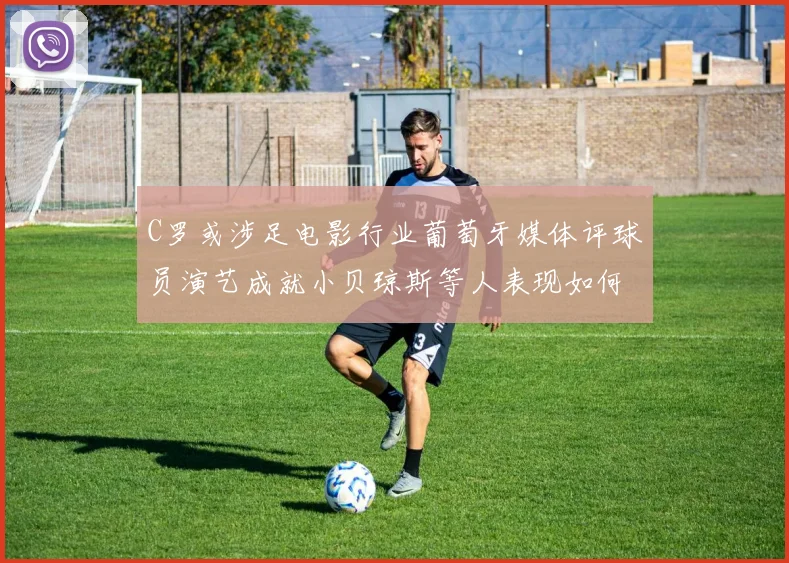 C罗或涉足电影行业葡萄牙媒体评球员演艺成就小贝琼斯等人表现如何