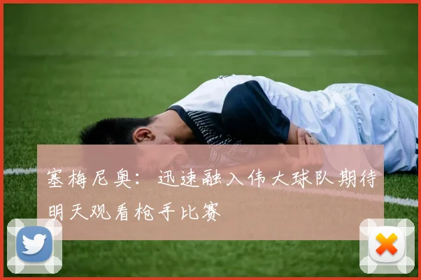 塞梅尼奥：迅速融入伟大球队期待明天观看枪手比赛