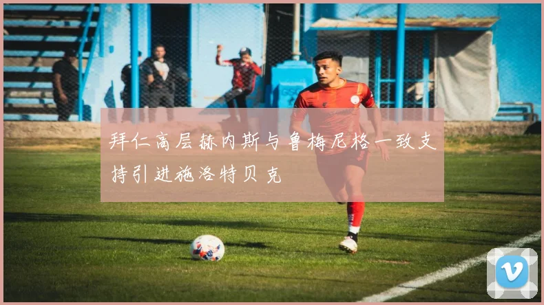 拜仁高层赫内斯与鲁梅尼格一致支持引进施洛特贝克