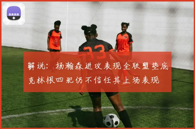 解说：杨瀚森进攻表现全联盟垫底克林根四犯仍不信任其上场表现