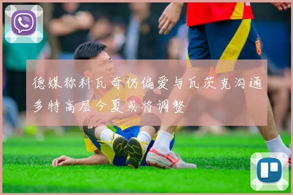 德媒称科瓦奇仍偏爱与瓦茨克沟通多特高层今夏或将调整
