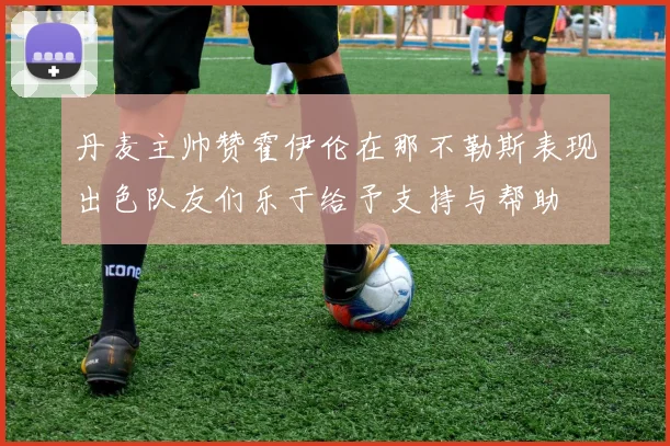 丹麦主帅赞霍伊伦在那不勒斯表现出色队友们乐于给予支持与帮助