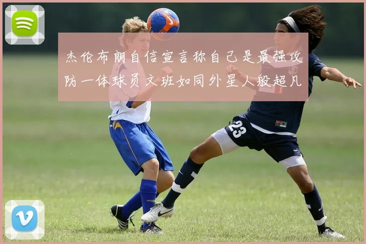 杰伦布朗自信宣言称自己是最强攻防一体球员文班如同外星人般超凡脱俗