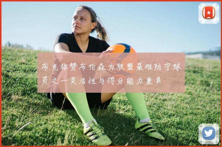 布克称赞布伦森为联盟最难防守球员之一灵活性与得分能力兼具