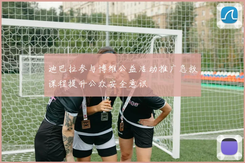 迪巴拉参与博维公益活动推广急救课程提升公众安全意识