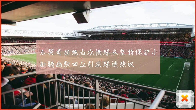 东契奇拒绝当众换球衣坚持保护小肚腩幽默回应引发球迷热议