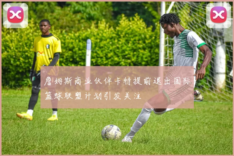 詹姆斯商业伙伴卡特提前退出国际篮球联盟计划引发关注