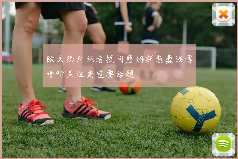 欧文怒斥记者提问詹姆斯愚蠢浅薄呼吁关注更重要话题