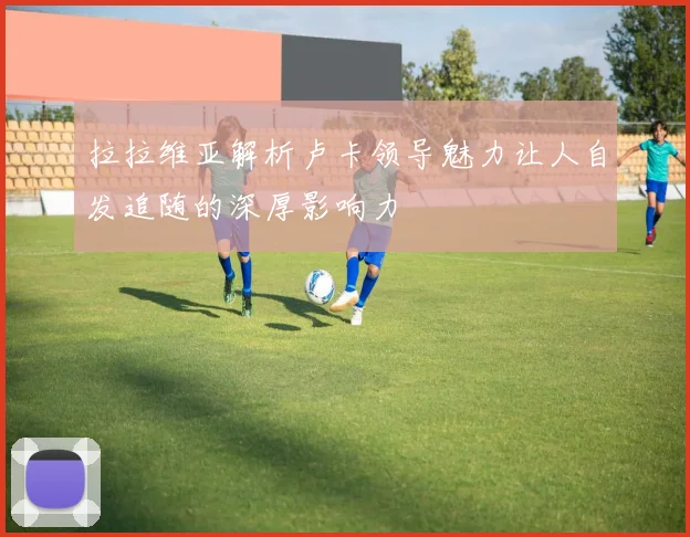 拉拉维亚解析卢卡领导魅力让人自发追随的深厚影响力