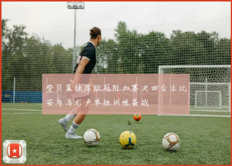 登贝莱缺席欧冠附加赛次回合法比安与马尤卢单独训练备战