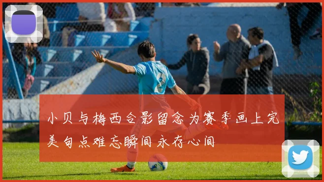 小贝与梅西合影留念为赛季画上完美句点难忘瞬间永存心间