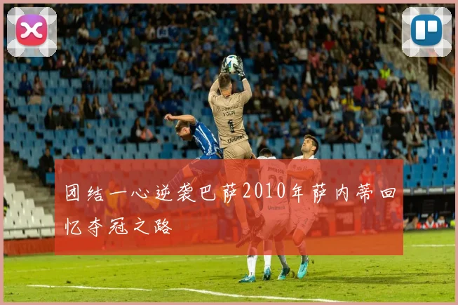 团结一心逆袭巴萨2010年萨内蒂回忆夺冠之路
