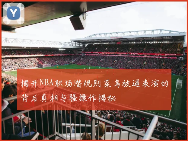 揭开NBA职场潜规则菜鸟被逼表演的背后真相与骚操作揭秘