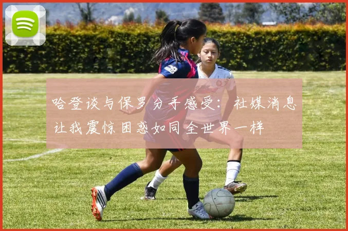 哈登谈与保罗分手感受：社媒消息让我震惊困惑如同全世界一样