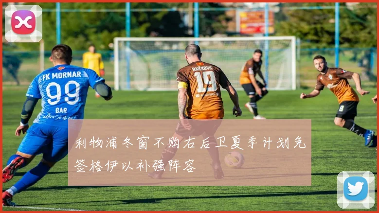 利物浦冬窗不购右后卫夏季计划免签格伊以补强阵容