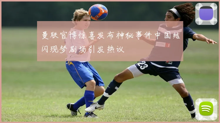 曼联官博惊喜发布神秘事件中国结闪现梦剧场引发热议