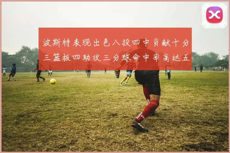 波斯特表现出色八投四中贡献十分三篮板四助攻三分球命中率高达五成