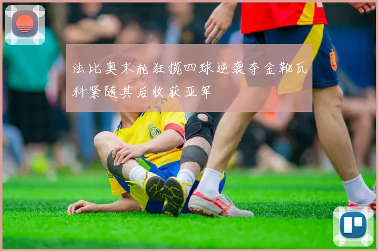 法比奥末轮狂揽四球逆袭夺金靴瓦科紧随其后收获亚军
