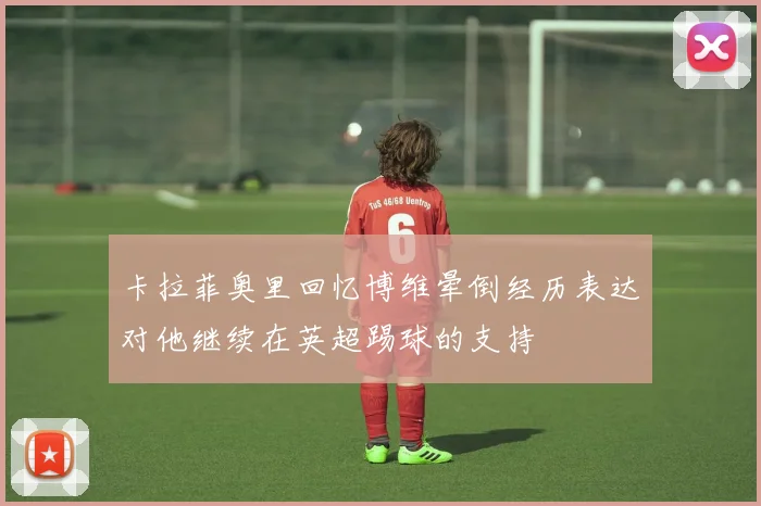 卡拉菲奥里回忆博维晕倒经历表达对他继续在英超踢球的支持