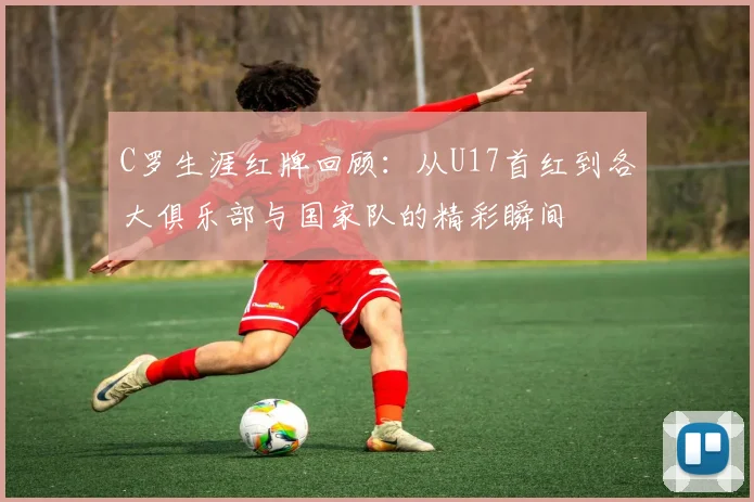 C罗生涯红牌回顾：从U17首红到各大俱乐部与国家队的精彩瞬间