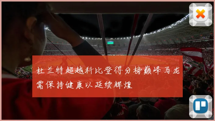 杜兰特超越科比登得分榜巅峰马龙需保持健康以延续辉煌