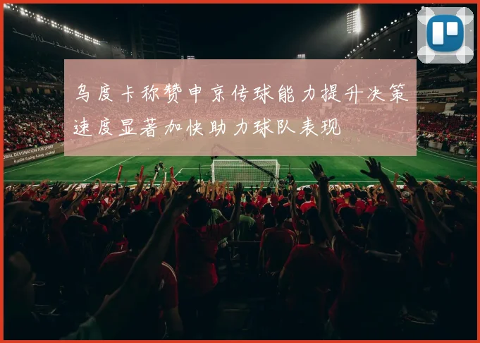 乌度卡称赞申京传球能力提升决策速度显著加快助力球队表现