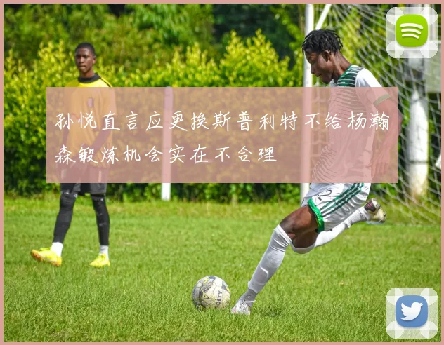 孙悦直言应更换斯普利特不给杨瀚森锻炼机会实在不合理