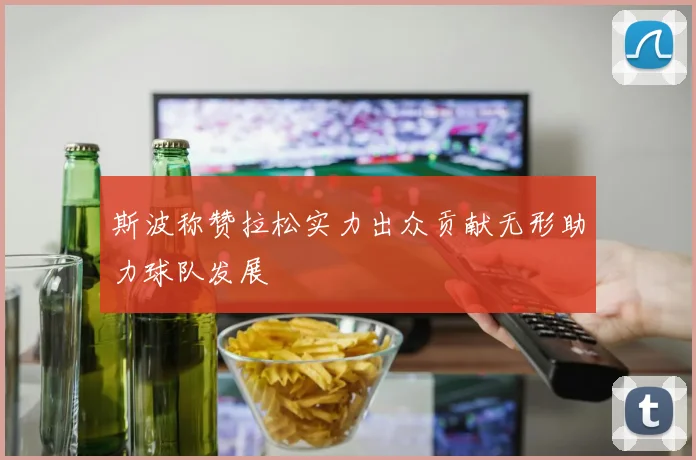 斯波称赞拉松实力出众贡献无形助力球队发展
