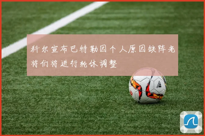 科尔宣布巴特勒因个人原因缺阵老将们将进行轮休调整