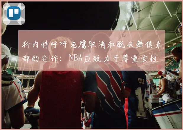 科内特呼吁老鹰取消和脱衣舞俱乐部的合作：NBA应致力于尊重女性