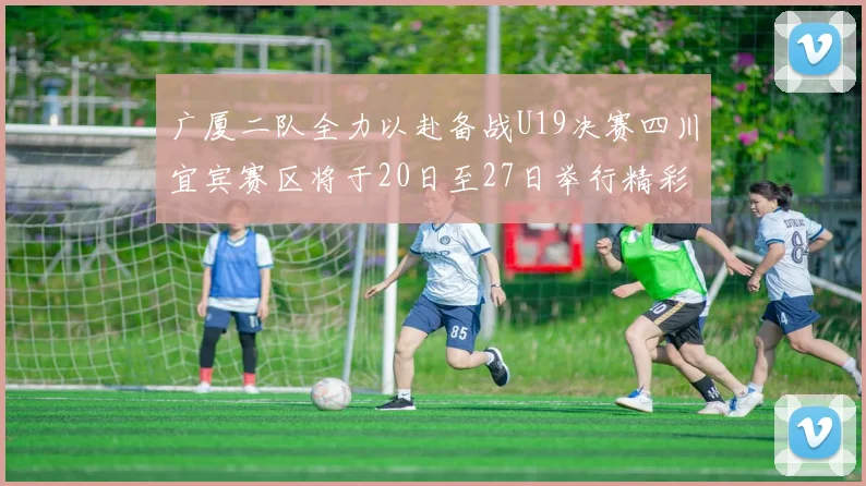 广厦二队全力以赴备战U19决赛四川宜宾赛区将于20日至27日举行精彩对决