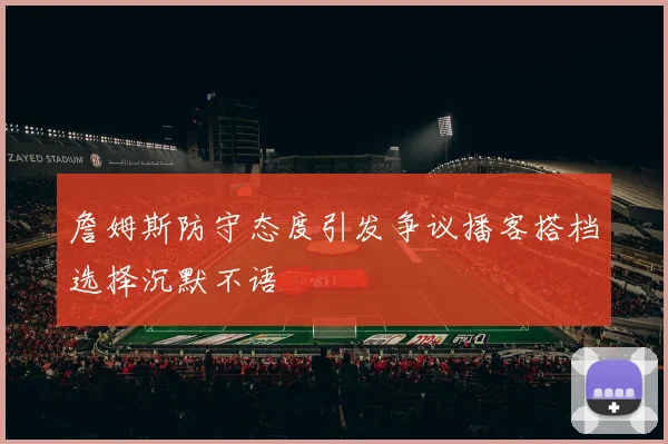 詹姆斯防守态度引发争议播客搭档选择沉默不语