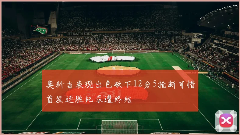 奥科吉表现出色砍下12分5抢断可惜首发连胜纪录遭终结