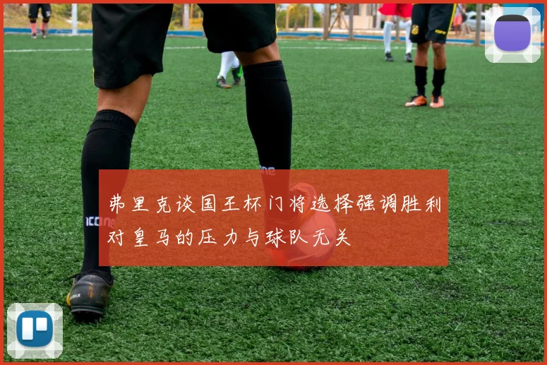 弗里克谈国王杯门将选择强调胜利对皇马的压力与球队无关