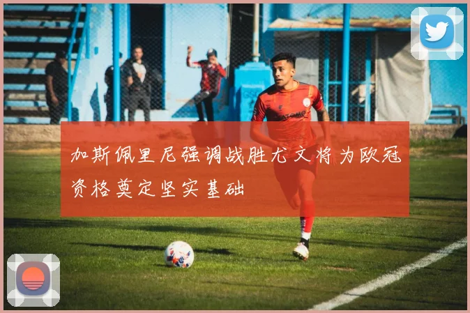 加斯佩里尼强调战胜尤文将为欧冠资格奠定坚实基础