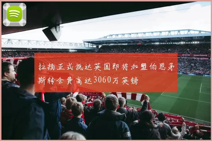 拉扬正式抵达英国即将加盟伯恩茅斯转会费高达3060万英镑