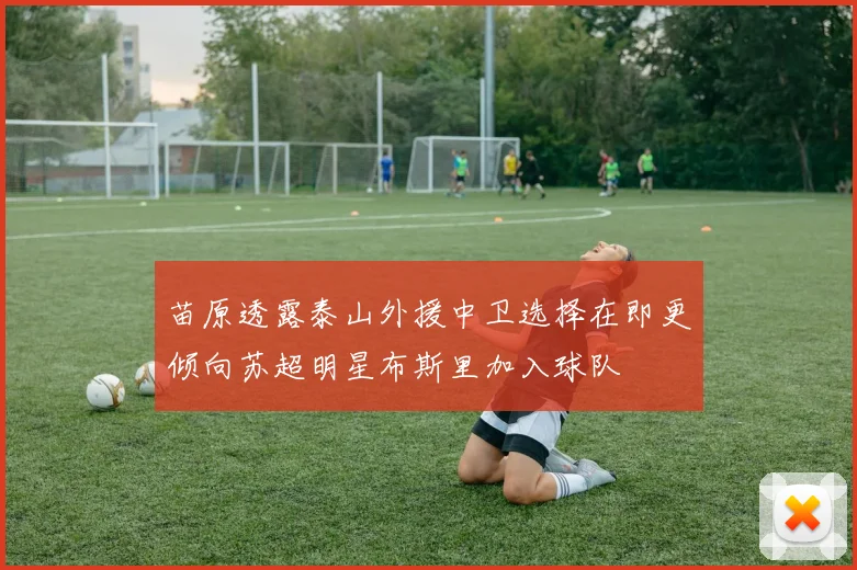 苗原透露泰山外援中卫选择在即更倾向苏超明星布斯里加入球队