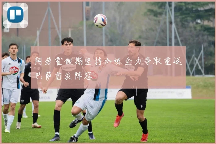 阿劳霍假期坚持加练全力争取重返巴萨首发阵容
