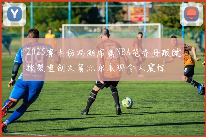 2025赛季伤病潮席卷NBA范乔丹跟腱撕裂重创火箭比尔表现令人震惊