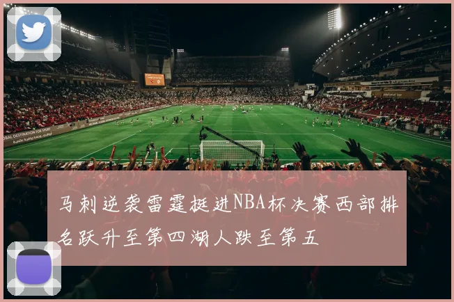 马刺逆袭雷霆挺进NBA杯决赛西部排名跃升至第四湖人跌至第五