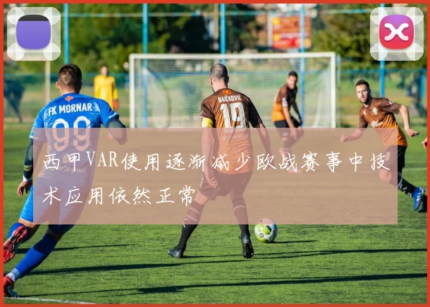 西甲VAR使用逐渐减少欧战赛事中技术应用依然正常
