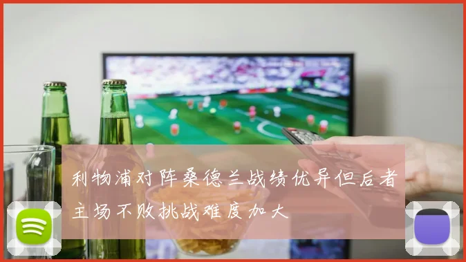 利物浦对阵桑德兰战绩优异但后者主场不败挑战难度加大