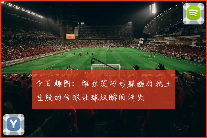 今日趣图：维尔茨巧妙躲避对抗土豆般的传球让球权瞬间消失