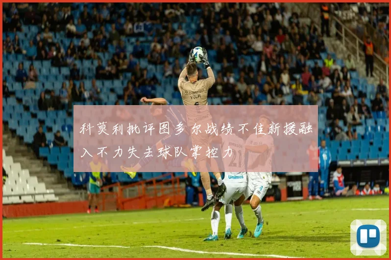科莫利批评图多尔战绩不佳新援融入不力失去球队掌控力