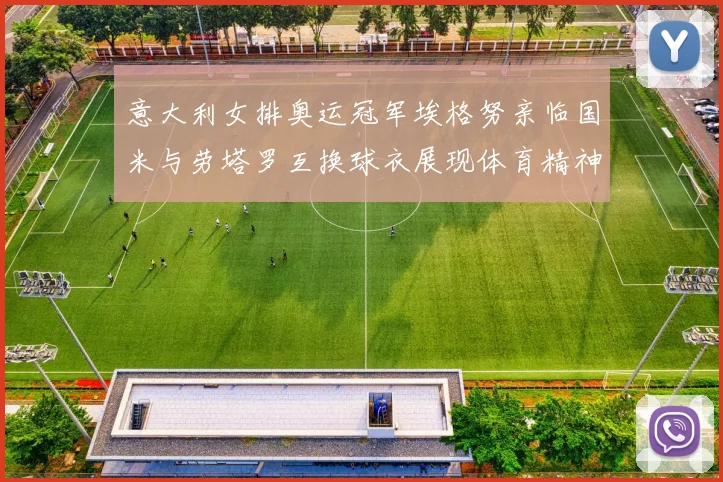 意大利女排奥运冠军埃格努亲临国米与劳塔罗互换球衣展现体育精神