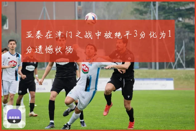 亚泰在津门之战中被绝平3分化为1分遗憾收场