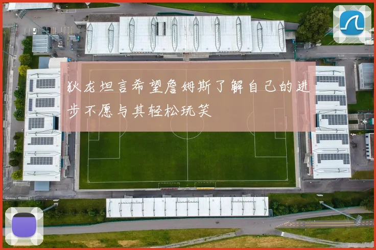 狄龙坦言希望詹姆斯了解自己的进步不愿与其轻松玩笑