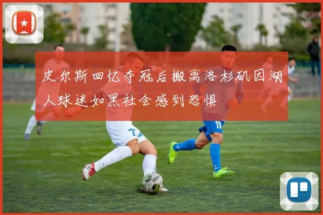 皮尔斯回忆夺冠后搬离洛杉矶因湖人球迷如黑社会感到恐惧