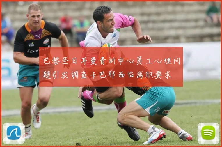 巴黎圣日耳曼青训中心员工心理问题引发调查卡巴耶面临离职要求